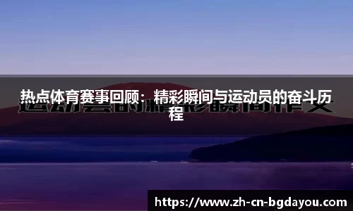 热点体育赛事回顾：精彩瞬间与运动员的奋斗历程